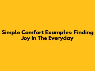 Simple Comfort Examples: Finding Joy In The Everyday