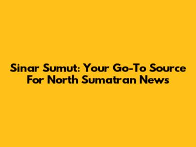 Sinar Sumut: Your Go-To Source For North Sumatran News