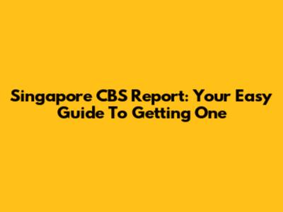 Singapore CBS Report: Your Easy Guide To Getting One