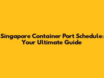 Singapore Container Port Schedule: Your Ultimate Guide