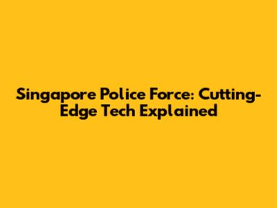 Singapore Police Force: Cutting-Edge Tech Explained