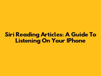 Siri Reading Articles: A Guide To Listening On Your IPhone