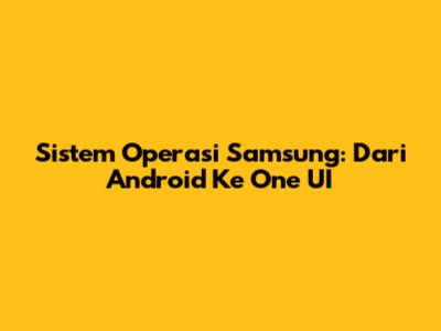 Sistem Operasi Samsung: Dari Android Ke One UI