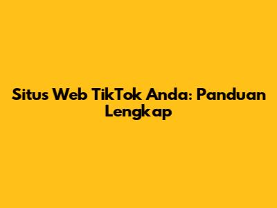 Situs Web TikTok Anda: Panduan Lengkap