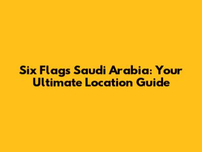 Six Flags Saudi Arabia: Your Ultimate Location Guide