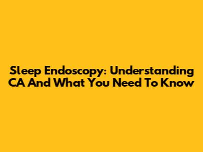 Sleep Endoscopy: Understanding CA And What You Need To Know