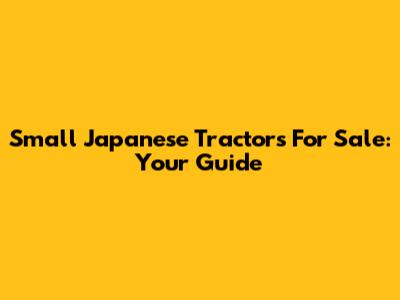 Small Japanese Tractors For Sale: Your Guide