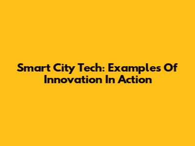 Smart City Tech: Examples Of Innovation In Action