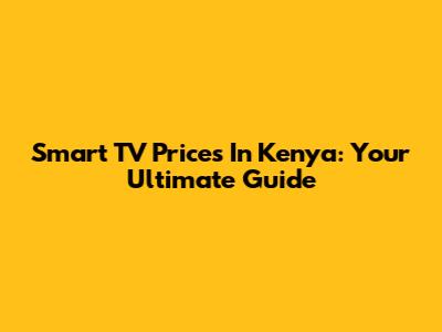 Smart TV Prices In Kenya: Your Ultimate Guide