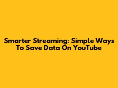 Smarter Streaming: Simple Ways To Save Data On YouTube