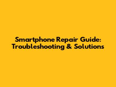 Smartphone Repair Guide: Troubleshooting & Solutions