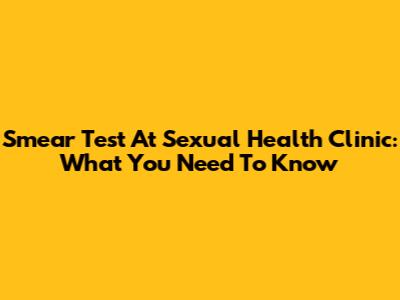 Smear Test At Sexual Health Clinic: What You Need To Know