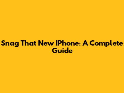 Snag That New IPhone: A Complete Guide