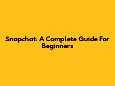 Snapchat: A Complete Guide For Beginners