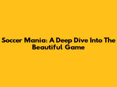 Soccer Mania: A Deep Dive Into The Beautiful Game