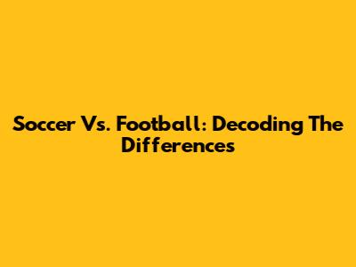 Soccer Vs. Football: Decoding The Differences