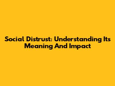 Social Distrust: Understanding Its Meaning And Impact