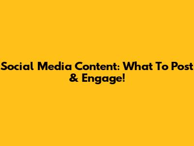 Social Media Content: What To Post & Engage!