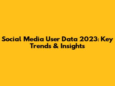 Social Media User Data 2023: Key Trends & Insights