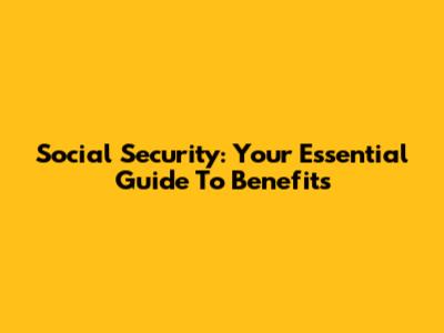 Social Security: Your Essential Guide To Benefits