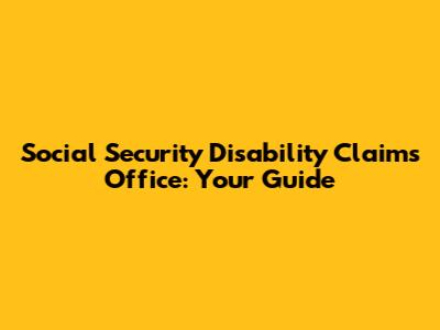 Social Security Disability Claims Office: Your Guide