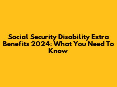 Social Security Disability Extra Benefits 2024: What You Need To Know