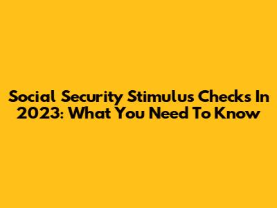 Social Security Stimulus Checks In 2023: What You Need To Know