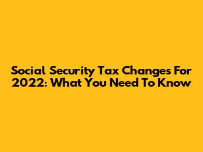 Social Security Tax Changes For 2022: What You Need To Know
