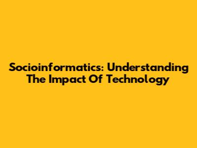 Socioinformatics: Understanding The Impact Of Technology