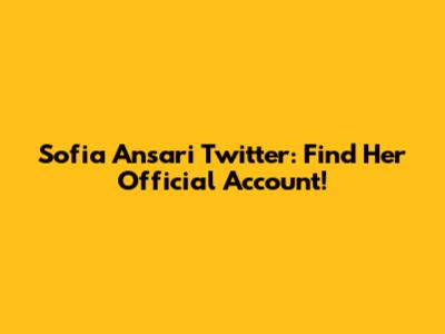 Sofia Ansari Twitter: Find Her Official Account!