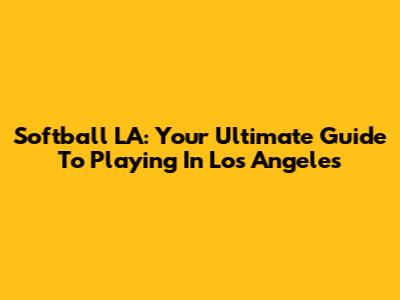 Softball LA: Your Ultimate Guide To Playing In Los Angeles