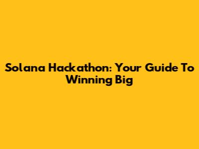 Solana Hackathon: Your Guide To Winning Big