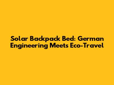 Solar Backpack Bed: German Engineering Meets Eco-Travel