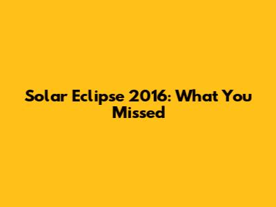 Solar Eclipse 2016: What You Missed