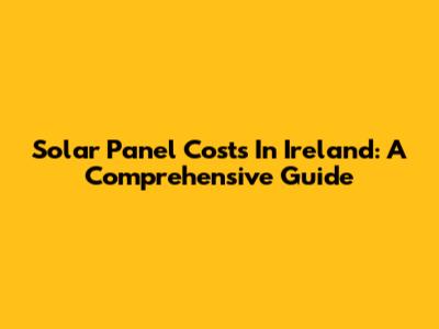 Solar Panel Costs In Ireland: A Comprehensive Guide