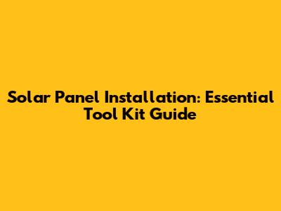 Solar Panel Installation: Essential Tool Kit Guide