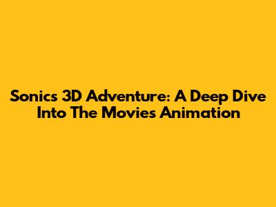 Sonic's 3D Adventure: A Deep Dive Into The Movie's Animation