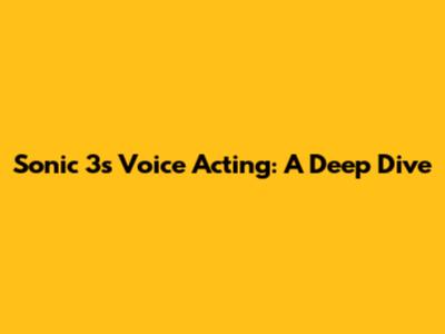 Sonic 3's Voice Acting: A Deep Dive