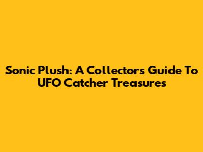 Sonic Plush: A Collector's Guide To UFO Catcher Treasures