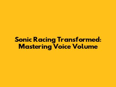 Sonic Racing Transformed: Mastering Voice Volume