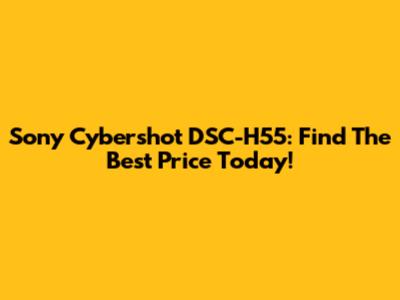 Sony Cybershot DSC-H55: Find The Best Price Today!