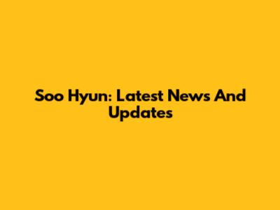 Soo Hyun: Latest News And Updates