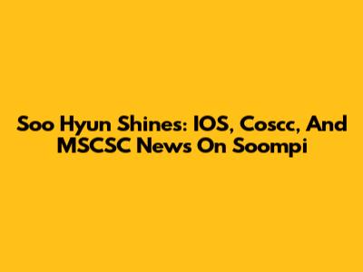 Soo Hyun Shines: IOS, Coscc, And MSCSC News On Soompi