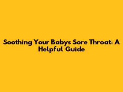 Soothing Your Baby's Sore Throat: A Helpful Guide