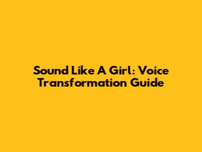 Sound Like A Girl: Voice Transformation Guide