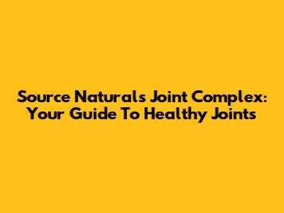 Source Naturals Joint Complex: Your Guide To Healthy Joints