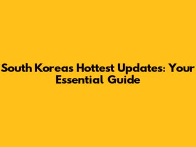 South Korea's Hottest Updates: Your Essential Guide