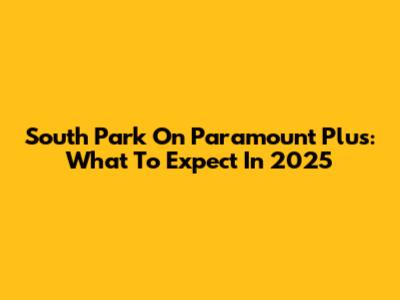 South Park On Paramount Plus: What To Expect In 2025