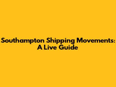 Southampton Shipping Movements: A Live Guide