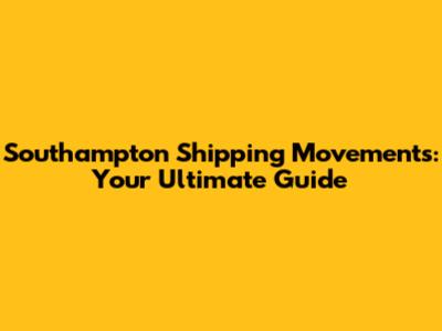 Southampton Shipping Movements: Your Ultimate Guide
